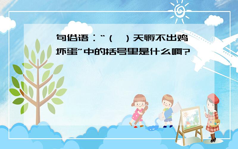 一句俗语：“（ ）天孵不出鸡,坏蛋”中的括号里是什么啊?