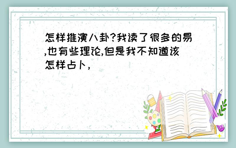 怎样推演八卦?我读了很多的易,也有些理论,但是我不知道该怎样占卜,