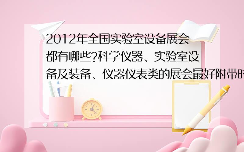 2012年全国实验室设备展会都有哪些?科学仪器、实验室设备及装备、仪器仪表类的展会最好附带时间地点谢谢!