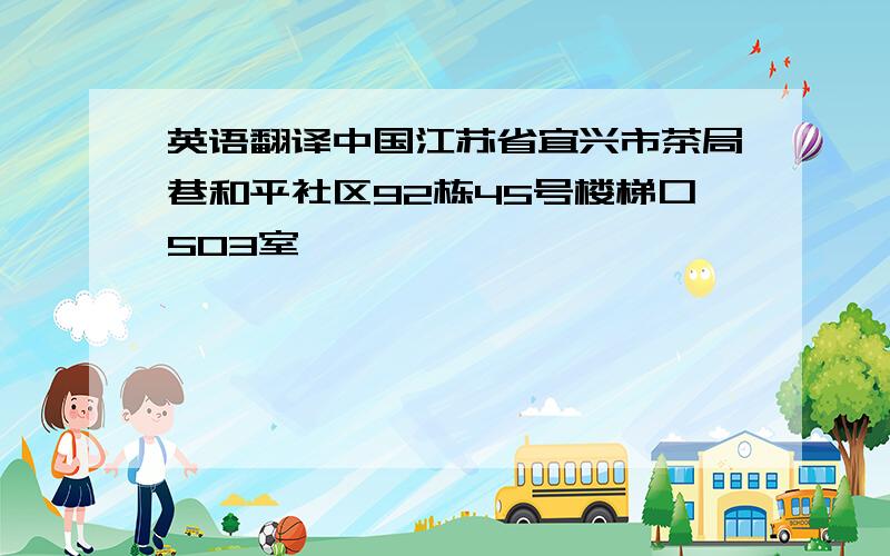 英语翻译中国江苏省宜兴市茶局巷和平社区92栋45号楼梯口503室