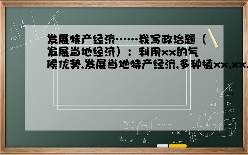 发展特产经济……我写政治题（发展当地经济）：利用xx的气候优势,发展当地特产经济,多种植xx,xx,xx,xx.……“……”应写什么?要与发展当地经济有关的,就像“吸引外国游客来本地消费”之