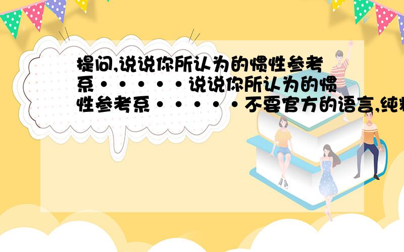 提问,说说你所认为的惯性参考系·····说说你所认为的惯性参考系·····不要官方的语言,纯粹你的个人观点······