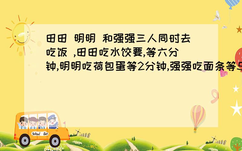 田田 明明 和强强三人同时去吃饭 ,田田吃水饺要,等六分钟,明明吃荷包蛋等2分钟,强强吃面条等5分钟怎样排使得三人等待时间总和最少?