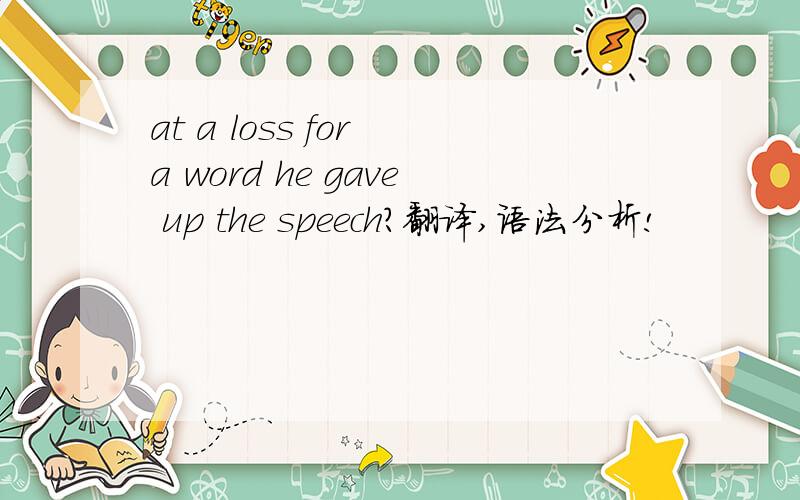 at a loss for a word he gave up the speech?翻译,语法分析!