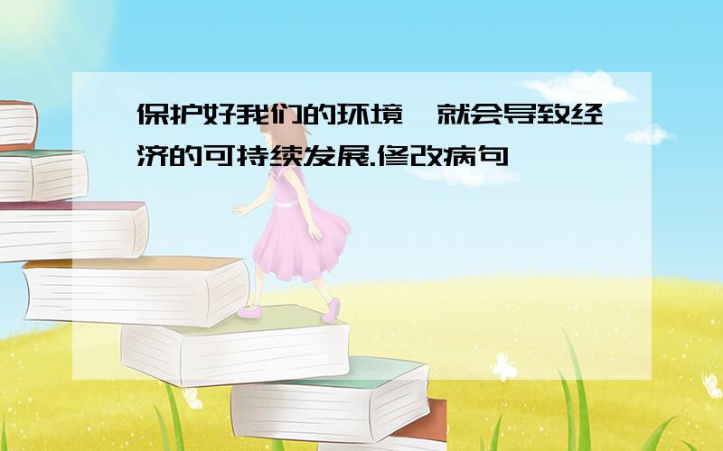 保护好我们的环境,就会导致经济的可持续发展.修改病句