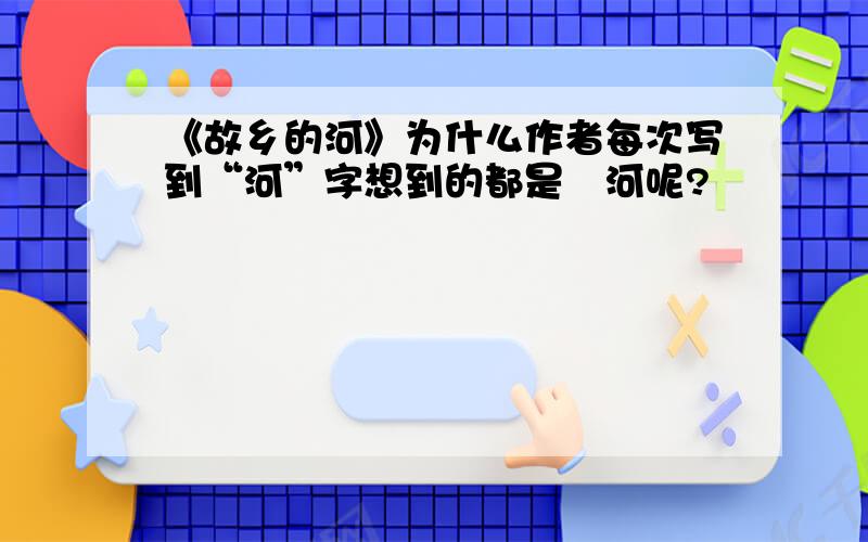 《故乡的河》为什么作者每次写到“河”字想到的都是浉河呢?