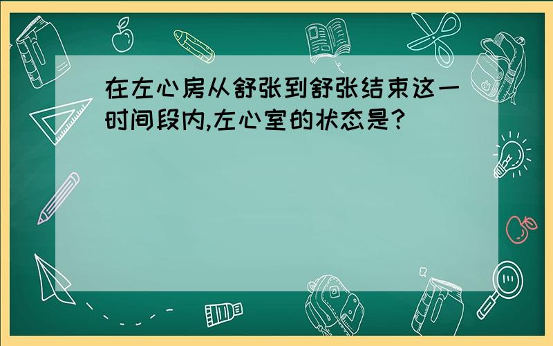 在左心房从舒张到舒张结束这一时间段内,左心室的状态是?