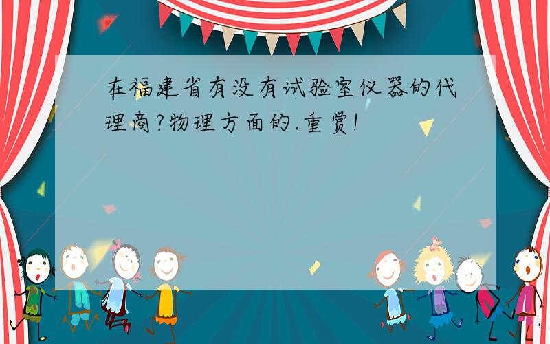 在福建省有没有试验室仪器的代理商?物理方面的.重赏!