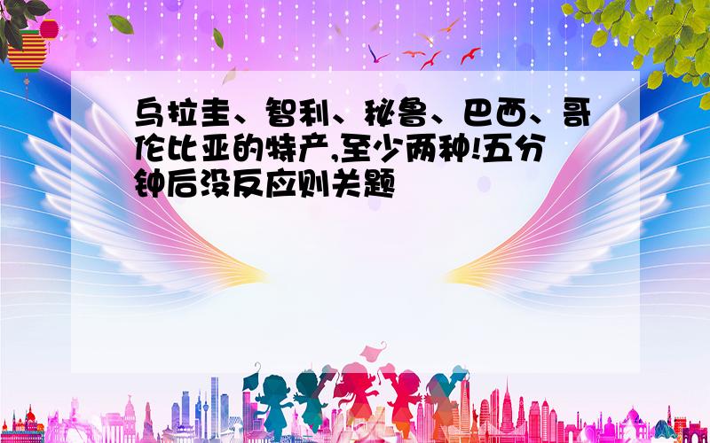 乌拉圭、智利、秘鲁、巴西、哥伦比亚的特产,至少两种!五分钟后没反应则关题