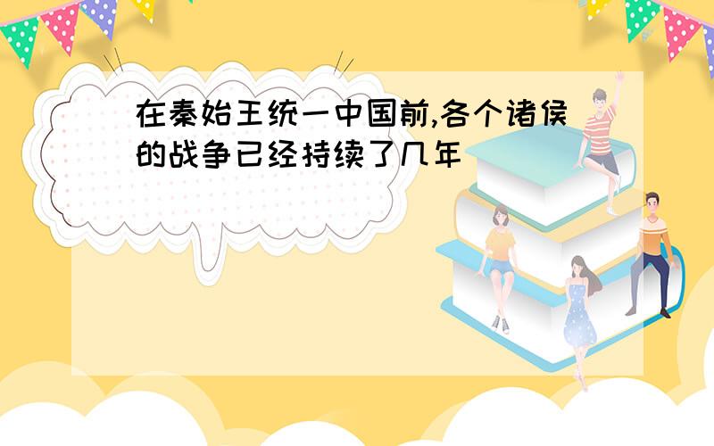 在秦始王统一中国前,各个诸侯的战争已经持续了几年