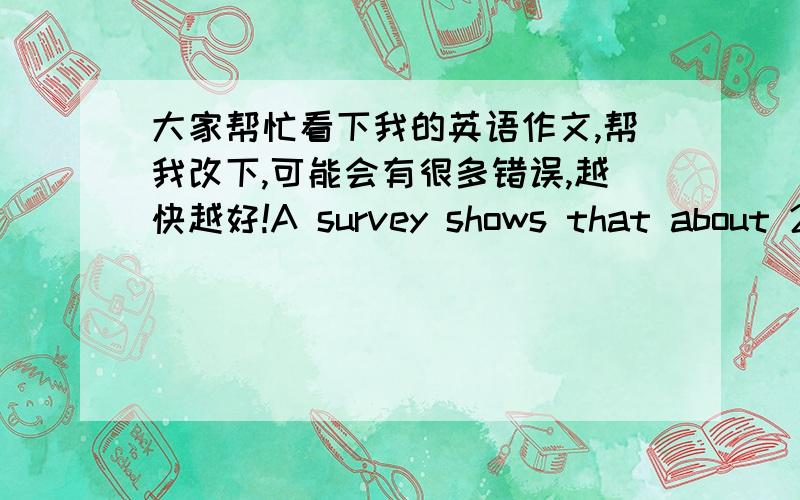 大家帮忙看下我的英语作文,帮我改下,可能会有很多错误,越快越好!A survey shows that about 20% of the students have a bad habit of not having breakfast.That’s because lots of students always stay up for studing,so they get up