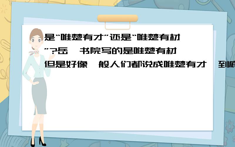 是“唯楚有才”还是“唯楚有材”?岳麓书院写的是唯楚有材,但是好像一般人们都说成唯楚有才,到底哪个对呢?