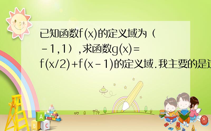 已知函数f(x)的定义域为（-1,1）,求函数g(x)=f(x/2)+f(x-1)的定义域.我主要的是过程和解这种题的思路、