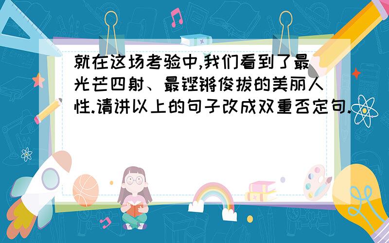 就在这场考验中,我们看到了最光芒四射、最铿锵俊拔的美丽人性.请讲以上的句子改成双重否定句.