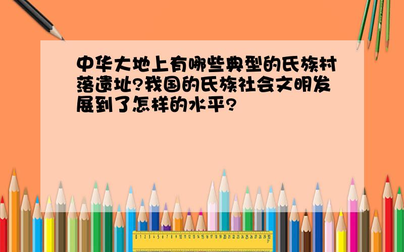 中华大地上有哪些典型的氏族村落遗址?我国的氏族社会文明发展到了怎样的水平?