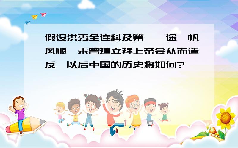 假设洪秀全连科及第,仕途一帆风顺,未曾建立拜上帝会从而造反,以后中国的历史将如何?