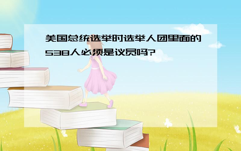 美国总统选举时选举人团里面的538人必须是议员吗?