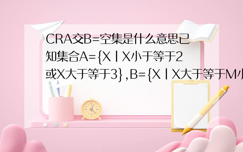 CRA交B=空集是什么意思已知集合A={X|X小于等于2或X大于等于3},B={X|X大于等于M小于等于M+1},CRA交B=空集,求实数M的取值范围,是说A=B吗,然后我就不会了、、、