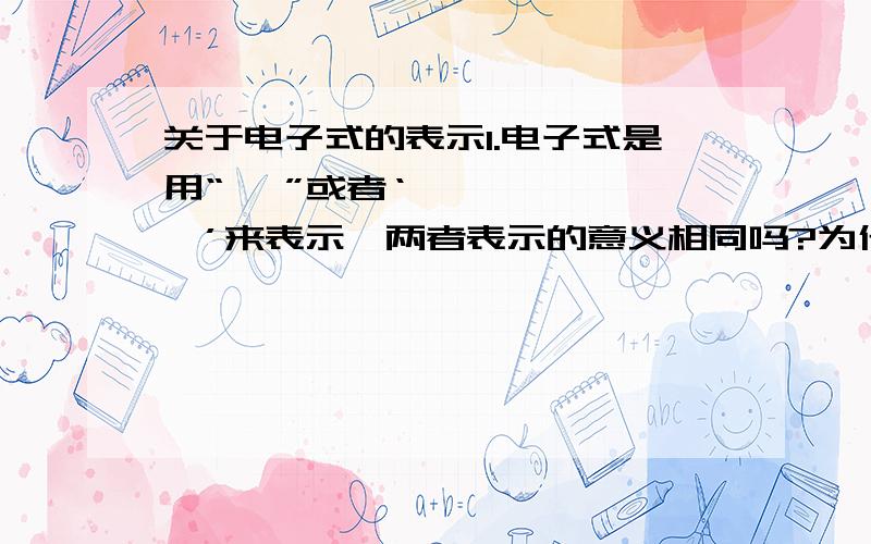 关于电子式的表示1.电子式是用“• ”或者‘×’来表示,两者表示的意义相同吗?为什么有的只用“• ”,而有的电子式两者都有呢?为什么氯离子的电子式有[ ]还有7个•和一个×呢?