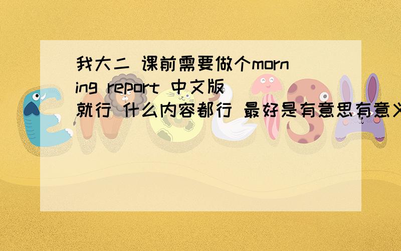 我大二 课前需要做个morning report 中文版就行 什么内容都行 最好是有意思有意义的 求意见 做什么好呢?