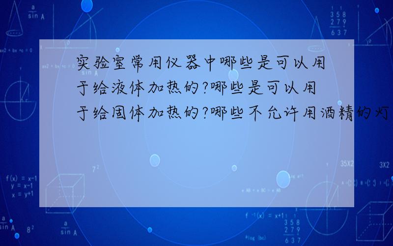 实验室常用仪器中哪些是可以用于给液体加热的?哪些是可以用于给固体加热的?哪些不允许用酒精的灯加热