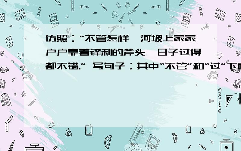 仿照：“不管怎样,河坡上家家户户靠着锋利的斧头,日子过得都不错.” 写句子；其中“不管”和“过”下面有打点；