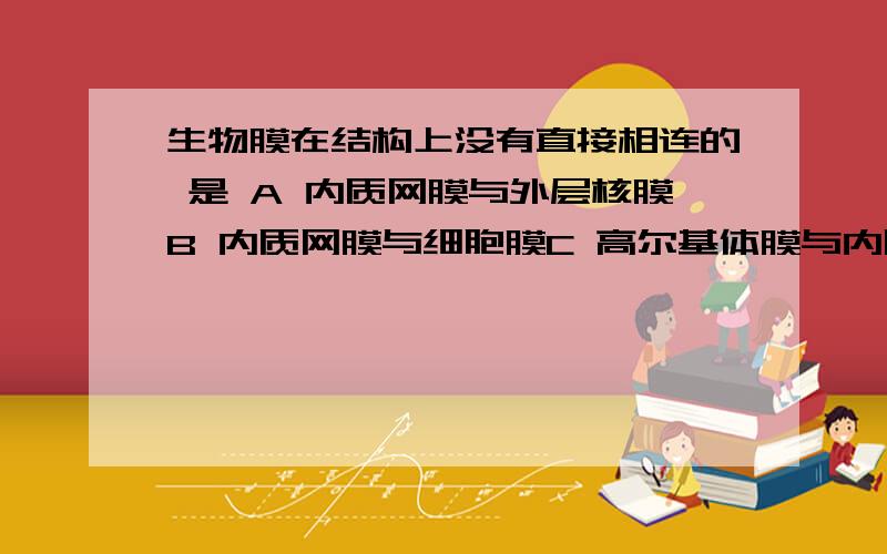 生物膜在结构上没有直接相连的 是 A 内质网膜与外层核膜B 内质网膜与细胞膜C 高尔基体膜与内质网膜D 内质网膜与线粒体膜