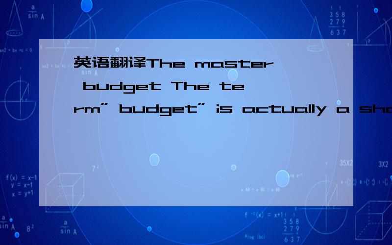 英语翻译The master budget The term” budget” is actually a shorthand term to,describe a variety of budget documents.All of these documents are combined into a master budget.The master budget is s set of interrelated budgets that constitutes a