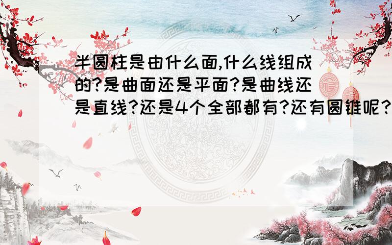 半圆柱是由什么面,什么线组成的?是曲面还是平面?是曲线还是直线?还是4个全部都有?还有圆锥呢？圆柱是什么体