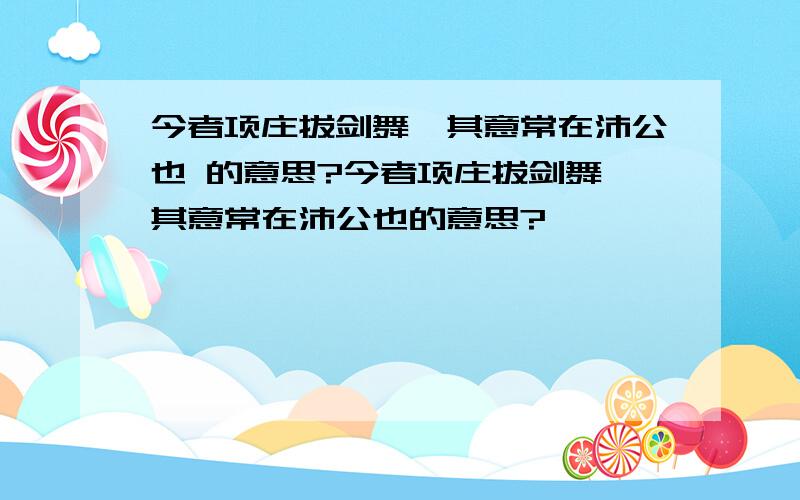 今者项庄拔剑舞,其意常在沛公也 的意思?今者项庄拔剑舞,其意常在沛公也的意思?