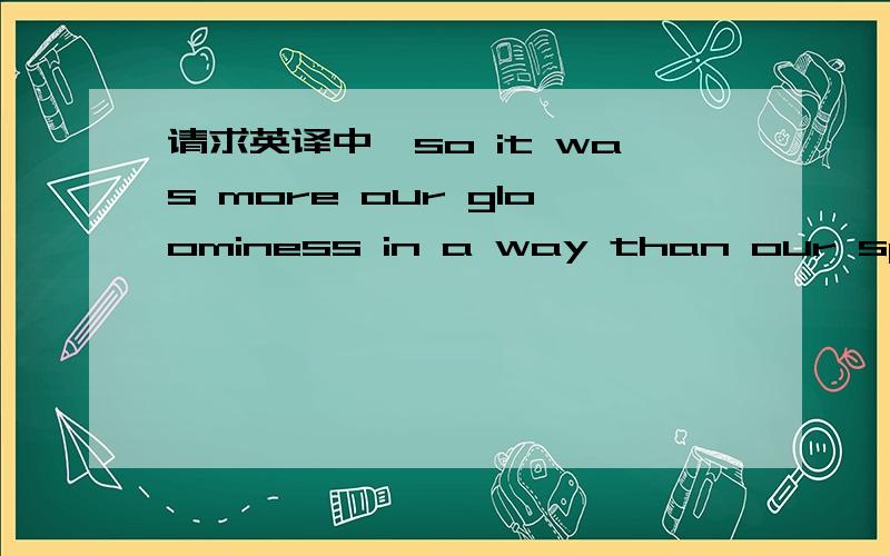 请求英译中,so it was more our gloominess in a way than our specific recommendations that he may have found troubling•