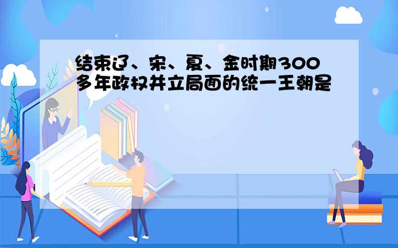 结束辽、宋、夏、金时期300多年政权并立局面的统一王朝是