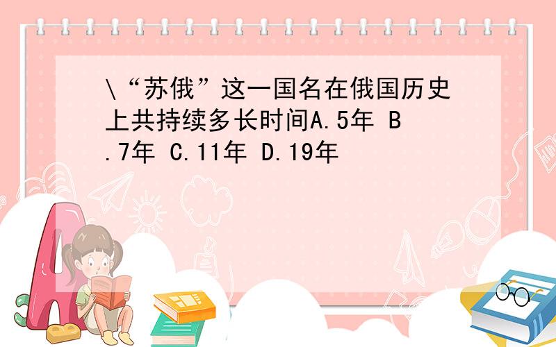 \“苏俄”这一国名在俄国历史上共持续多长时间A.5年 B.7年 C.11年 D.19年