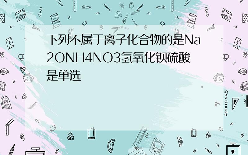 下列不属于离子化合物的是Na2ONH4NO3氢氧化钡硫酸是单选