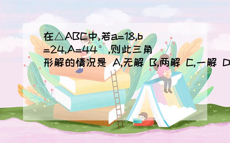 在△ABC中,若a=18,b=24,A=44°,则此三角形解的情况是 A,无解 B,两解 C,一解 D,解的个数不能确定