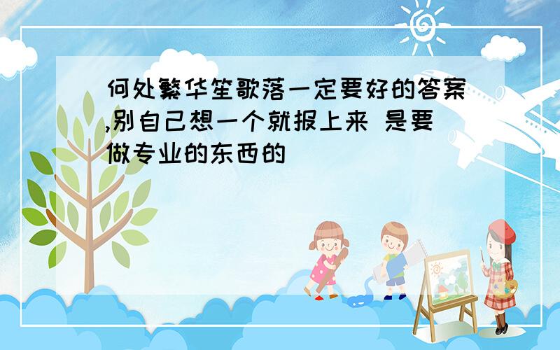 何处繁华笙歌落一定要好的答案,别自己想一个就报上来 是要做专业的东西的