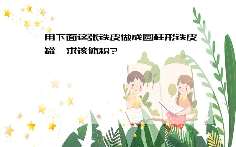 用下面这张铁皮做成圆柱形铁皮罐,求该体积?