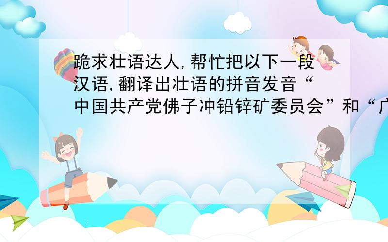 跪求壮语达人,帮忙把以下一段汉语,翻译出壮语的拼音发音“中国共产党佛子冲铅锌矿委员会”和“广西壮族自治区佛子冲铅锌矿”