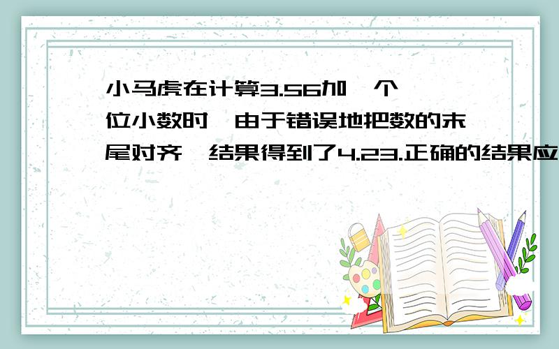 小马虎在计算3.56加一个一位小数时,由于错误地把数的末尾对齐,结果得到了4.23.正确的结果应当是多少?