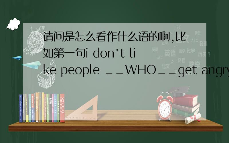 请问是怎么看作什么语的啊,比如第一句i don't like people __WHO__get angry easily 怎么会是作主语呢?请问是怎么看作什么语的啊,比如第一句i don't like people ____get angry easily 怎么会是作主语呢?主语是 I