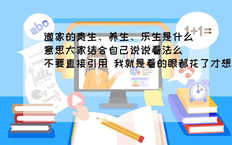 道家的贵生、养生、乐生是什么意思大家结合自己说说看法么 不要直接引用 我就是看的眼都花了才想简单点了解的