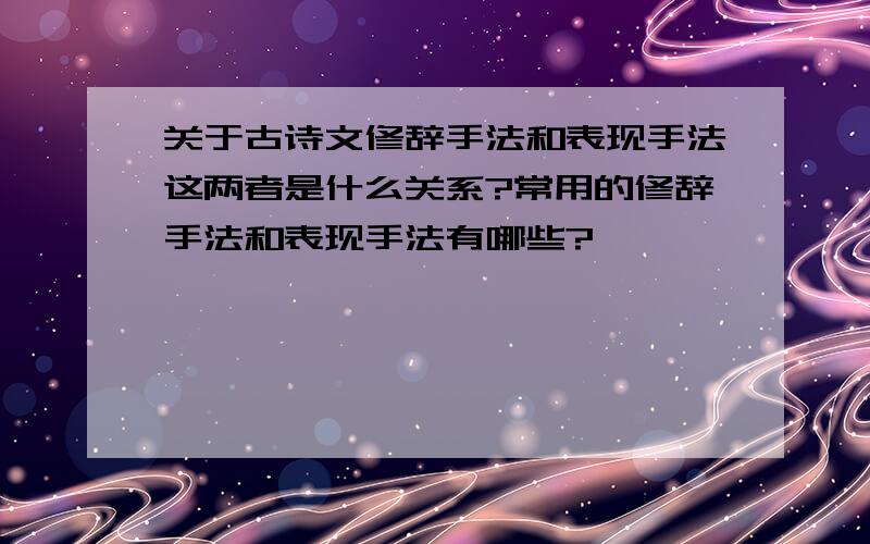 关于古诗文修辞手法和表现手法这两者是什么关系?常用的修辞手法和表现手法有哪些?