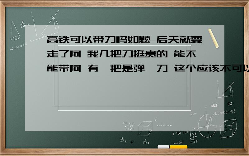 高铁可以带刀吗如题 后天就要走了阿 我几把刀挺贵的 能不能带阿 有一把是弹簧刀 这个应该不可以把 还有一把是小的水果刀之类的 都是折叠的 弹簧刀收起来也只有手掌长阿 小水果刀收起