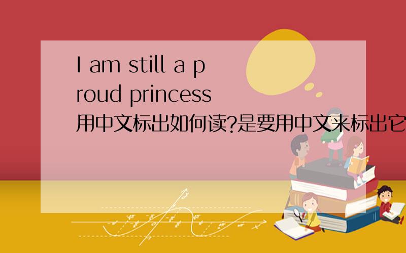 I am still a proud princess 用中文标出如何读?是要用中文来标出它的发音哦,不是问他的意思哦!