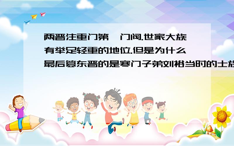 两晋注重门第,门阀.世家大族有举足轻重的地位.但是为什么最后篡东晋的是寒门子弟刘裕当时的士族颍川庾氏及谯郡桓氏受到重创,因为庾亮,桓温的缘故.难道“王与马共天下”的琅琊王氏也