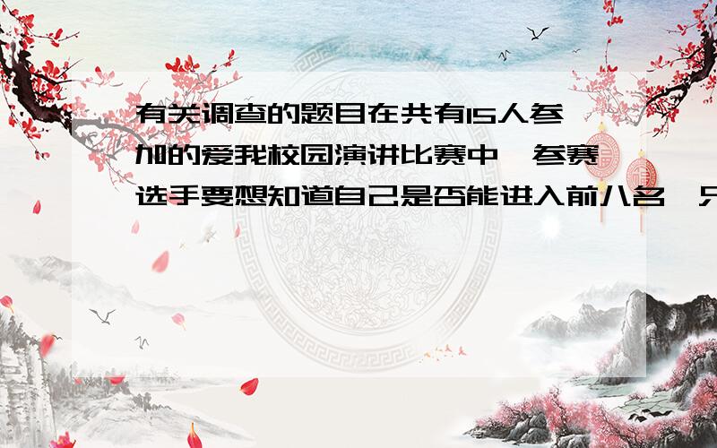 有关调查的题目在共有15人参加的爱我校园演讲比赛中,参赛选手要想知道自己是否能进入前八名,只需要了解自己的成绩以及全部成绩的 （）A 平均数 B 中位数 C 众数 D