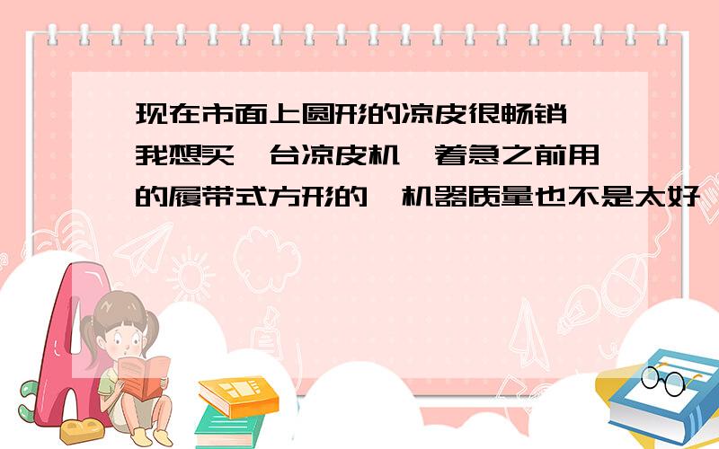 现在市面上圆形的凉皮很畅销,我想买一台凉皮机,着急之前用的履带式方形的,机器质量也不是太好,有谁知道好的品牌,