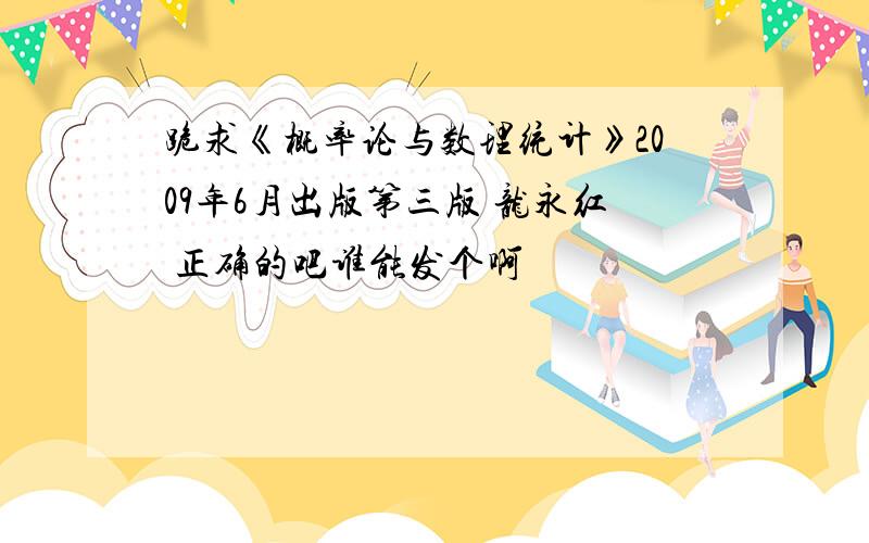 跪求《概率论与数理统计》2009年6月出版第三版 龙永红 正确的吧谁能发个啊