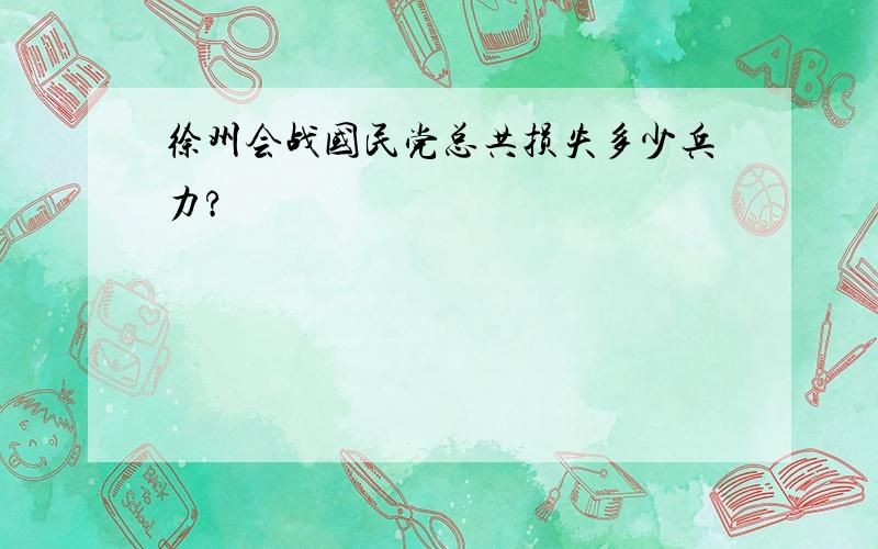 徐州会战国民党总共损失多少兵力?