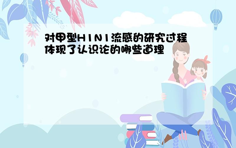 对甲型H1N1流感的研究过程体现了认识论的哪些道理